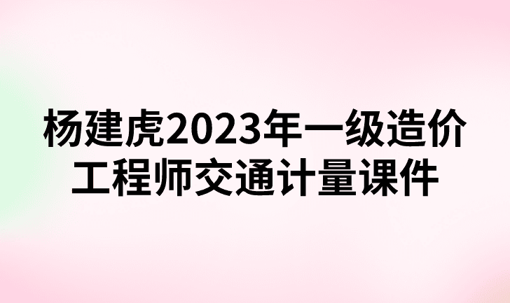 杨建虎2023年一级造价工程师交通计量课件视频