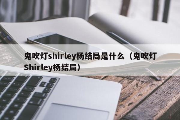鬼吹灯shirley杨结局是什么(鬼吹灯Shirley杨结局) 鬼吹灯shirley杨结局是什么(鬼吹灯Shirley杨结局)