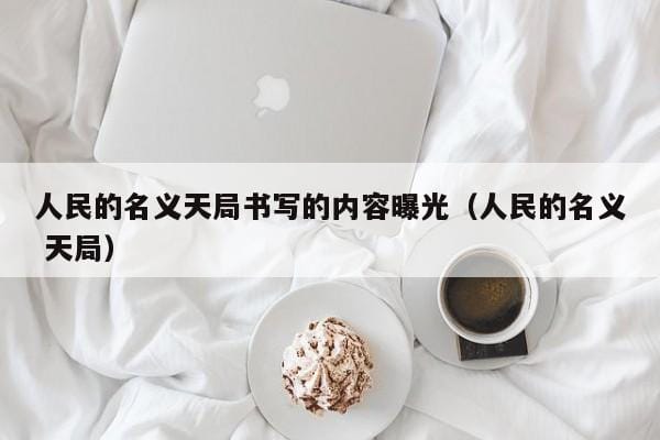 人民的名义天局书写的内容曝光（人民的名义 天局） 
