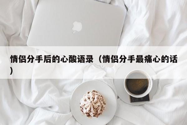 情侣分手后的心酸语录(情侣分手最痛心的话) 情侣分手后的心酸语录(情侣分手最痛心的话)