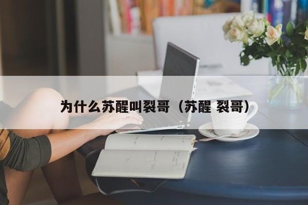 为什么苏醒叫裂哥(苏醒 裂哥) 为什么苏醒叫裂哥(苏醒 裂哥)