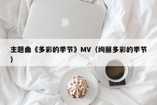 主题曲《多彩的季节》MV(绚丽多彩的季节) 主题曲《多彩的季节》MV(绚丽多彩的季节)