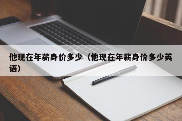 他现在年薪身价多少(他现在年薪身价多少英语) 他现在年薪身价多少(他现在年薪身价多少英语)