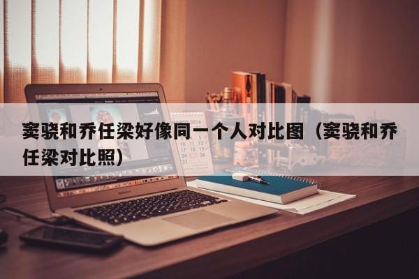 窦骁和乔任梁好像同一个人对比图(窦骁和乔任梁对比照) 窦骁和乔任梁好像同一个人对比图(窦骁和乔任梁对比照)