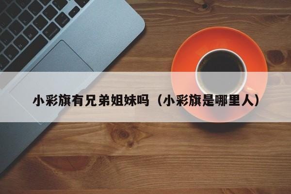 小彩旗有兄弟姐妹吗(小彩旗是哪里人) 小彩旗有兄弟姐妹吗(小彩旗是哪里人)