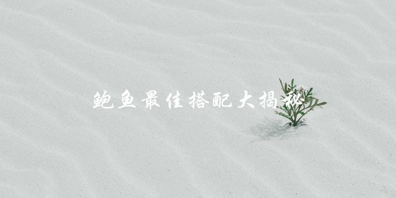 鲍鱼最佳搭配大揭秘 鲍鱼最佳搭配大揭秘