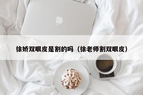 徐娇双眼皮是割的吗(徐老师割双眼皮) 徐娇双眼皮是割的吗(徐老师割双眼皮)
