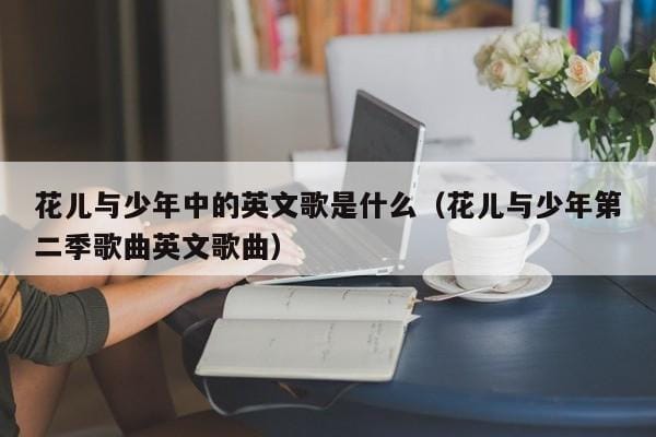 花儿与少年中的英文歌是什么(花儿与少年第二季歌曲英文歌曲) 花儿与少年中的英文歌是什么(花儿与少年第二季歌曲英文歌曲)