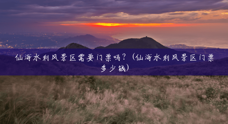 仙海水利风景区需要门票吗?(仙海水利风景区门票多少钱) 仙海水利风景区需要门票吗?(仙海水利风景区门票多少钱)