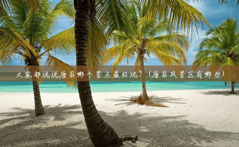 大家都说说唐县哪个景点最好玩?(唐县风景区有哪些) 大家都说说唐县哪个景点最好玩?(唐县风景区有哪些)