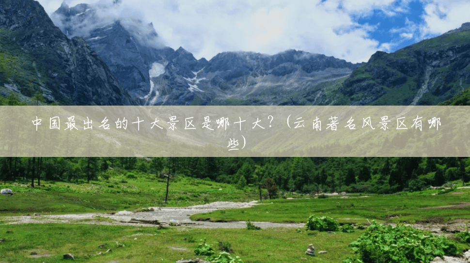 中国最出名的十大景区是哪十大?(云南著名风景区有哪些) 中国最出名的十大景区是哪十大?(云南著名风景区有哪些)