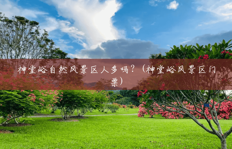 神堂峪自然风景区人多吗?(神堂峪风景区门票) 神堂峪自然风景区人多吗?(神堂峪风景区门票)