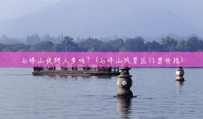 七峰山夜爬人多吗?(七峰山风景区门票价格) 七峰山夜爬人多吗?(七峰山风景区门票价格)