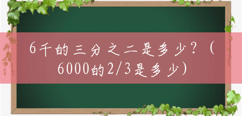6千的三分之二是多少?(6000的2/3是多少) 6千的三分之二是多少?(6000的2/3是多少)