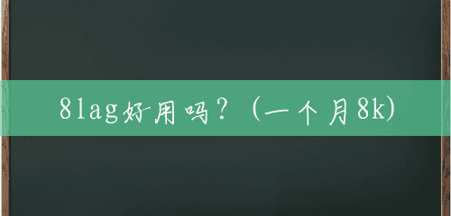 8lag好用吗?(一个月8k) 8lag好用吗?(一个月8k)