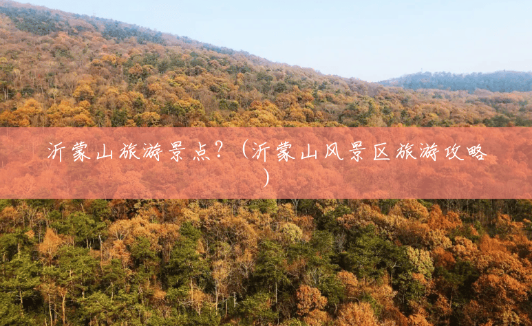 沂蒙山旅游景点？(沂蒙山风景区旅游攻略)