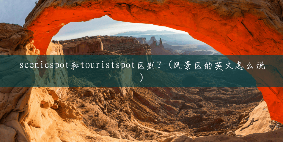 scenicspot和touristspot区别？(风景区的英文怎么说)