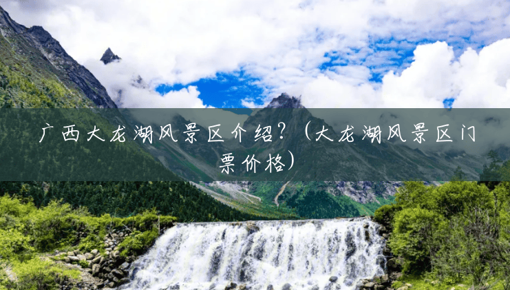 广西大龙湖风景区介绍?(大龙湖风景区门票价格) 广西大龙湖风景区介绍?(大龙湖风景区门票价格)