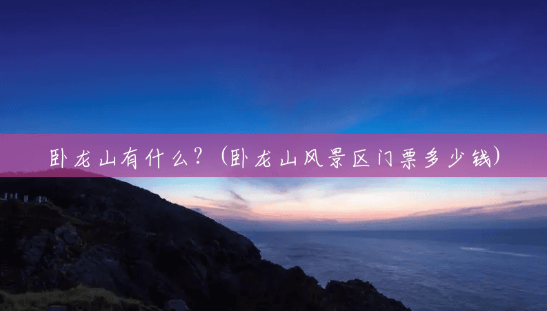 卧龙山有什么?(卧龙山风景区门票多少钱) 卧龙山有什么?(卧龙山风景区门票多少钱)