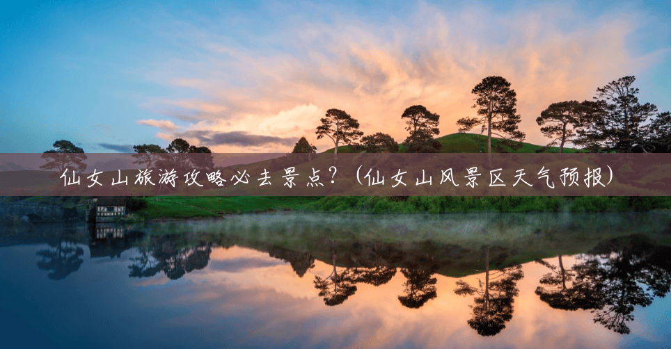 仙女山旅游攻略必去景点？(仙女山风景区天气预报)