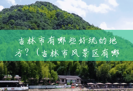 吉林市有哪些好玩的地方？(吉林市风景区有哪些景点)