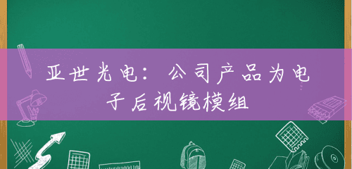 亚世光电:公司产品为电子后视镜模组 亚世光电:公司产品为电子后视镜模组