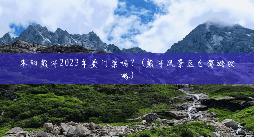 枣阳熊河2023年要门票吗？(熊河风景区自驾游攻略)