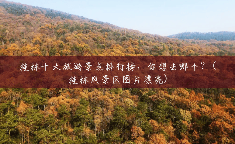 桂林十大旅游景点排行榜,你想去哪个?(桂林风景区图片漂亮) 桂林十大旅游景点排行榜,你想去哪个?(桂林风景区图片漂亮)