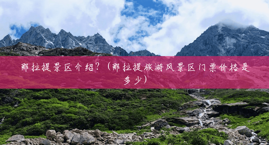 那拉提景区介绍?(那拉提旅游风景区门票价格是多少) 那拉提景区介绍?(那拉提旅游风景区门票价格是多少)