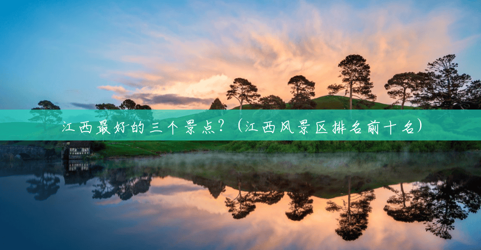 江西最好的三个景点?(江西风景区排名前十名) 江西最好的三个景点?(江西风景区排名前十名)
