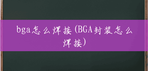 bga怎么焊接(BGA封装怎么焊接)