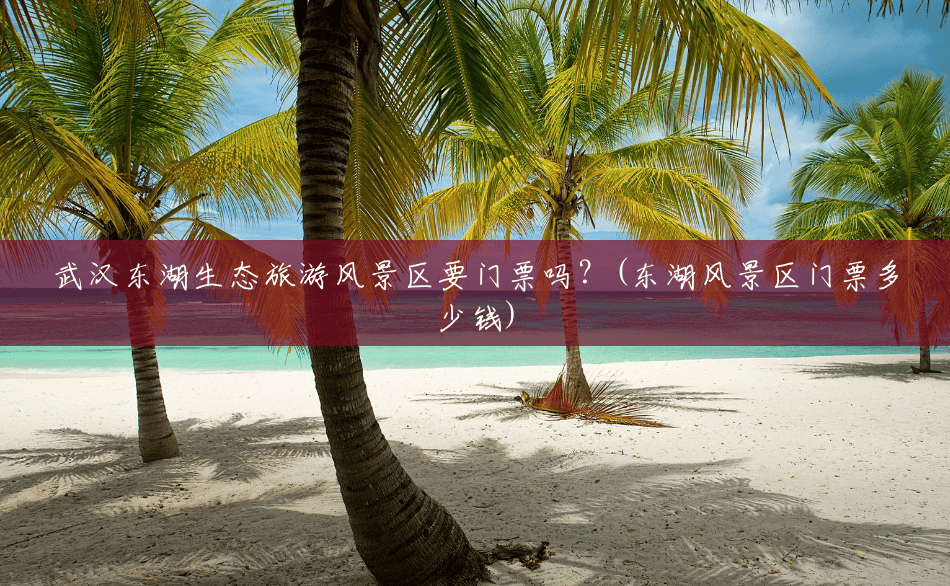 武汉东湖生态旅游风景区要门票吗?(东湖风景区门票多少钱) 武汉东湖生态旅游风景区要门票吗?(东湖风景区门票多少钱)