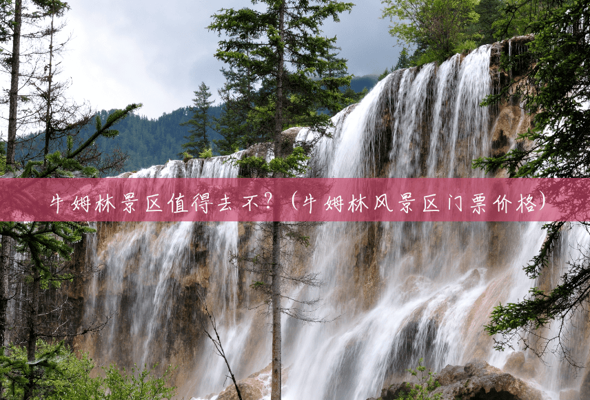 牛姆林景区值得去不?(牛姆林风景区门票价格) 牛姆林景区值得去不?(牛姆林风景区门票价格)