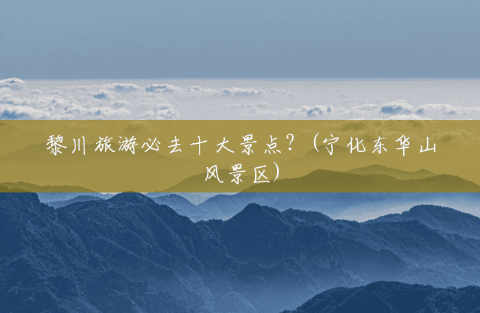黎川旅游必去十大景点?(宁化东华山风景区) 黎川旅游必去十大景点?(宁化东华山风景区)