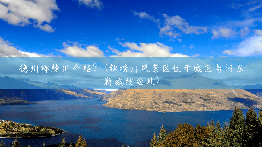 德州锦绣川介绍？(锦绣川风景区位于城区与河东新城结合处)
