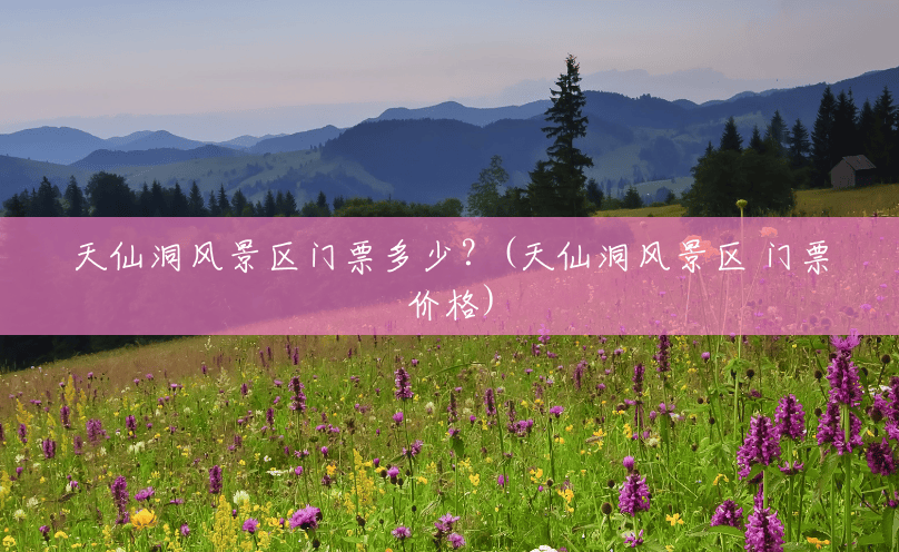 天仙洞风景区门票多少?(天仙洞风景区 门票价格) 天仙洞风景区门票多少?(天仙洞风景区 门票价格)