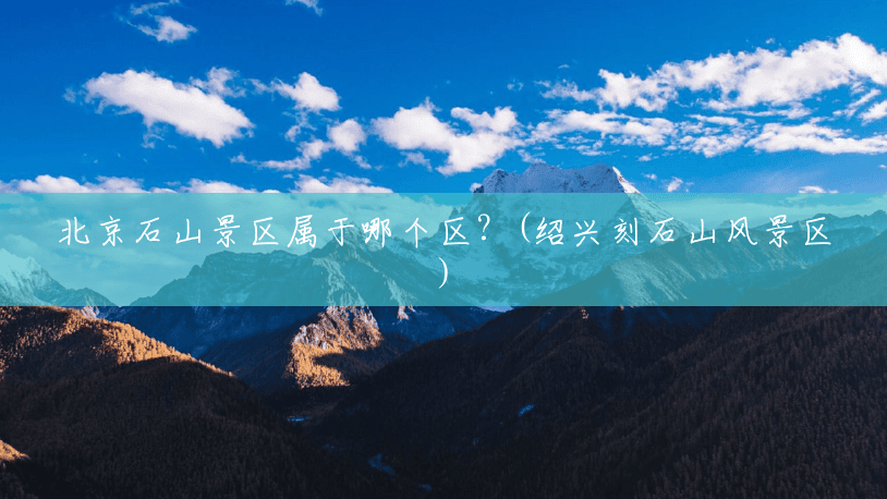 北京石山景区属于哪个区?(绍兴刻石山风景区) 北京石山景区属于哪个区?(绍兴刻石山风景区)