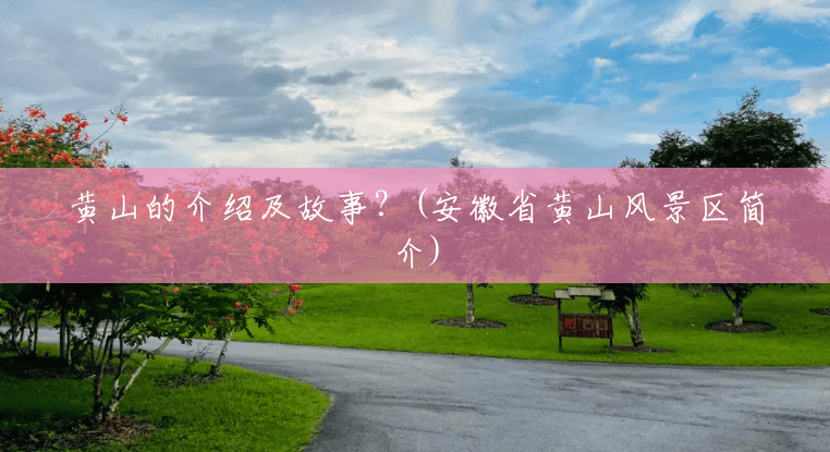 黄山的介绍及故事?(安徽省黄山风景区简介) 黄山的介绍及故事?(安徽省黄山风景区简介)