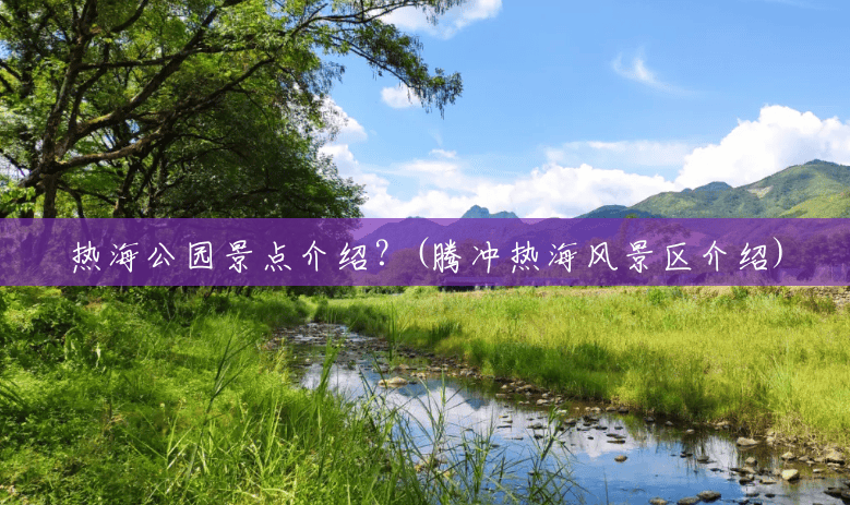 热海公园景点介绍?(腾冲热海风景区介绍) 热海公园景点介绍?(腾冲热海风景区介绍)