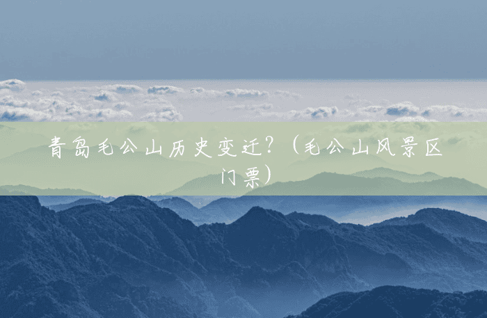 青岛毛公山历史变迁?(毛公山风景区门票) 青岛毛公山历史变迁?(毛公山风景区门票)