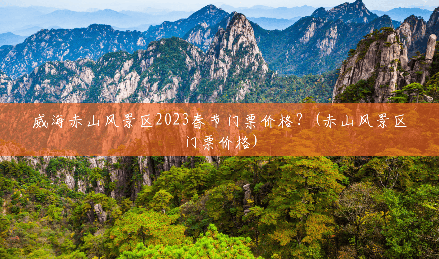 威海赤山风景区2023春节门票价格?(赤山风景区门票价格) 威海赤山风景区2023春节门票价格?(赤山风景区门票价格)