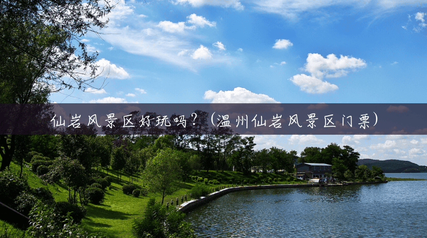 仙岩风景区好玩吗?(温州仙岩风景区门票) 仙岩风景区好玩吗?(温州仙岩风景区门票)
