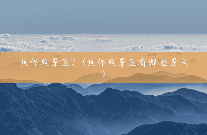 焦作风景区？(焦作风景区有哪些景点)