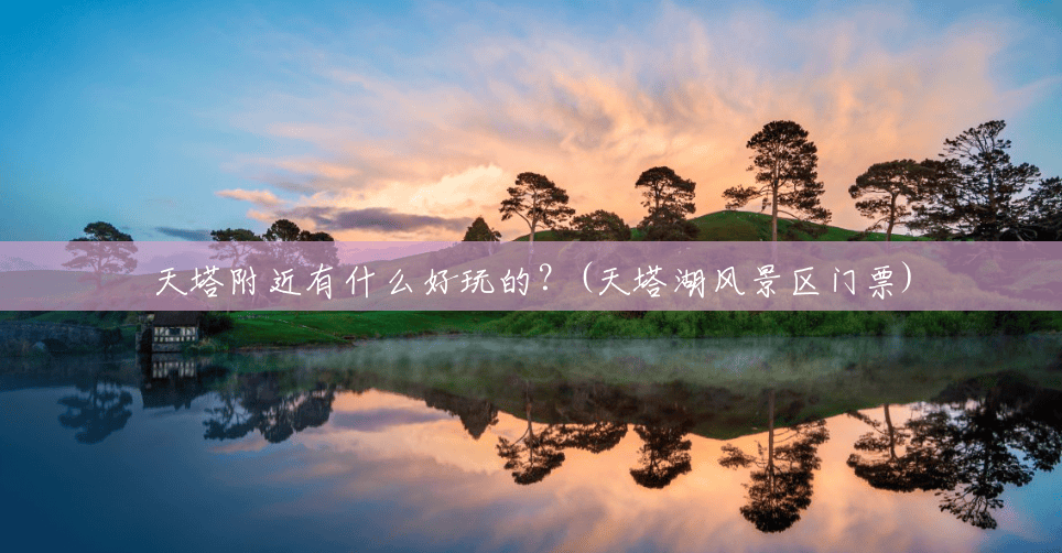 天塔附近有什么好玩的?(天塔湖风景区门票) 天塔附近有什么好玩的?(天塔湖风景区门票)