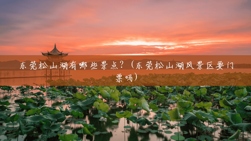 东莞松山湖有哪些景点?(东莞松山湖风景区要门票吗) 东莞松山湖有哪些景点?(东莞松山湖风景区要门票吗)