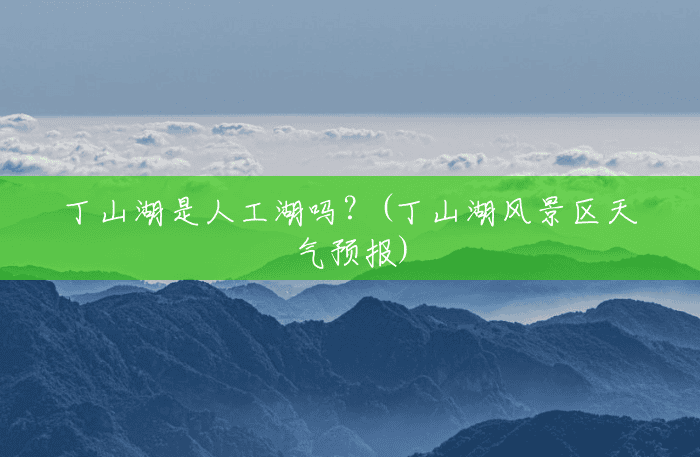 丁山湖是人工湖吗？(丁山湖风景区天气预报)