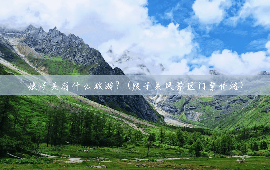 娘子关有什么旅游？(娘子关风景区门票价格)