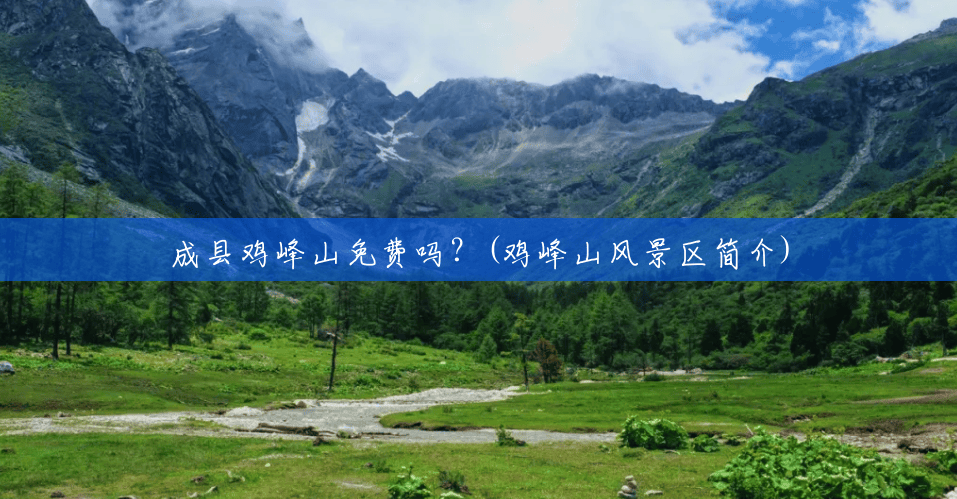 成县鸡峰山免费吗?(鸡峰山风景区简介) 成县鸡峰山免费吗?(鸡峰山风景区简介)