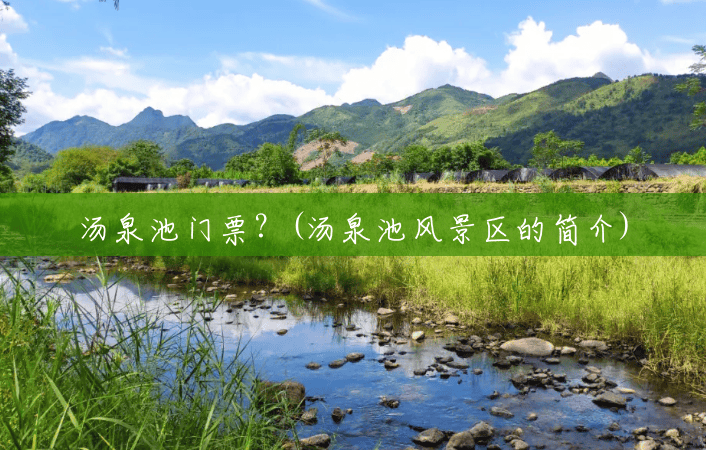 汤泉池门票?(汤泉池风景区的简介) 汤泉池门票?(汤泉池风景区的简介)