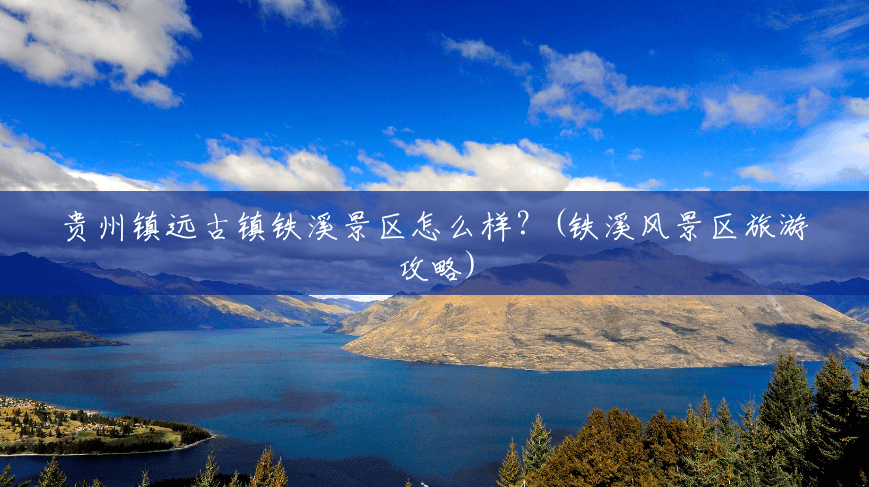 贵州镇远古镇铁溪景区怎么样?(铁溪风景区旅游攻略) 贵州镇远古镇铁溪景区怎么样?(铁溪风景区旅游攻略)